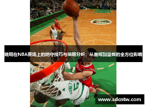 姚明在NBA赛场上的防守技巧与策略分析：从盖帽到篮板的全方位影响