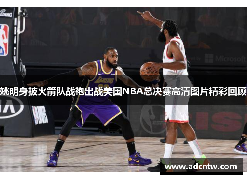 姚明身披火箭队战袍出战美国NBA总决赛高清图片精彩回顾